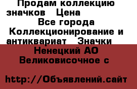 Продам коллекцию значков › Цена ­ -------- - Все города Коллекционирование и антиквариат » Значки   . Ненецкий АО,Великовисочное с.